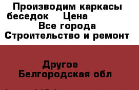 Производим каркасы беседок. › Цена ­ 22 000 - Все города Строительство и ремонт » Другое   . Белгородская обл.